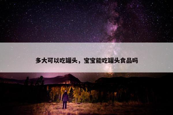 多大可以吃罐头，宝宝能吃罐头食品吗