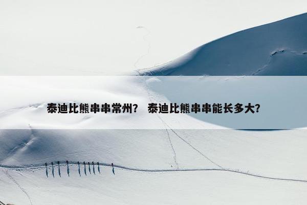 泰迪比熊串串常州? 泰迪比熊串串能长多大?