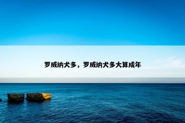 罗威纳犬多，罗威纳犬多大算成年