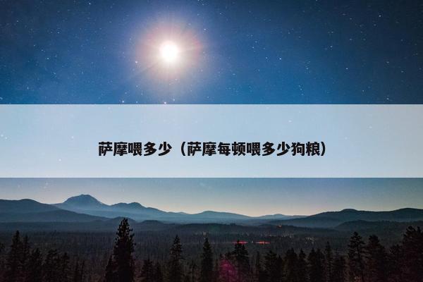 萨摩喂多少（萨摩每顿喂多少狗粮）