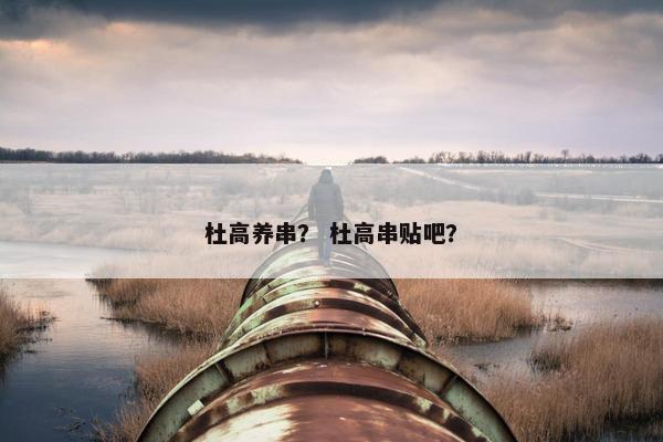 杜高养串？ 杜高串贴吧？