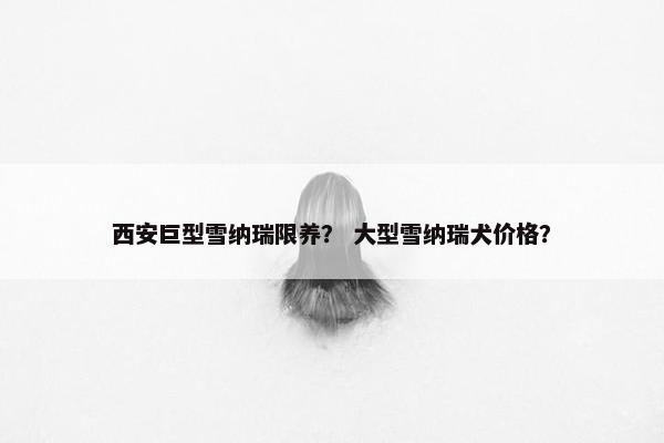 西安巨型雪纳瑞限养？ 大型雪纳瑞犬价格？