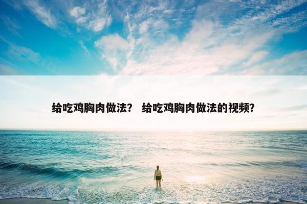 给吃鸡胸肉做法？ 给吃鸡胸肉做法的视频？