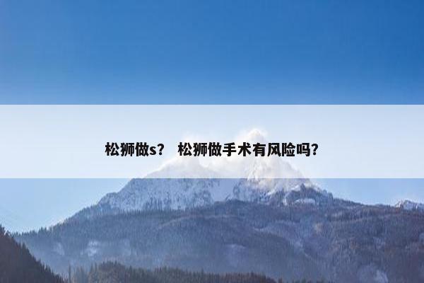 松狮做s？ 松狮做手术有风险吗？