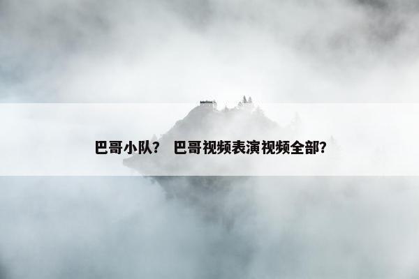 巴哥小队？ 巴哥视频表演视频全部？