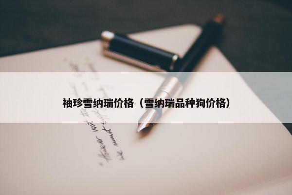 袖珍雪纳瑞价格（雪纳瑞品种狗价格）