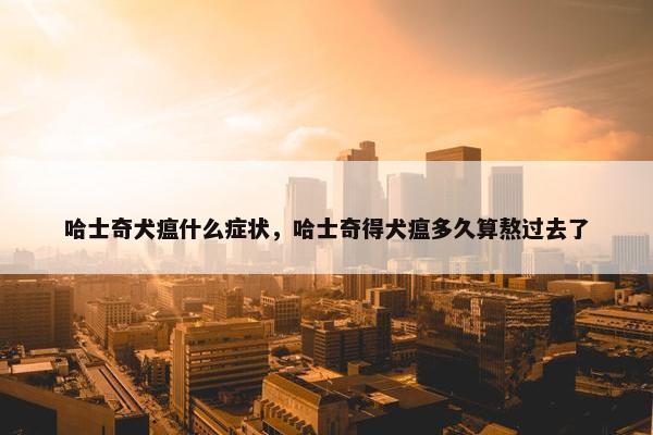 哈士奇犬瘟什么症状，哈士奇得犬瘟多久算熬过去了