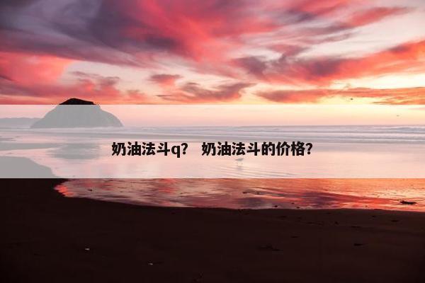 奶油法斗q？ 奶油法斗的价格？