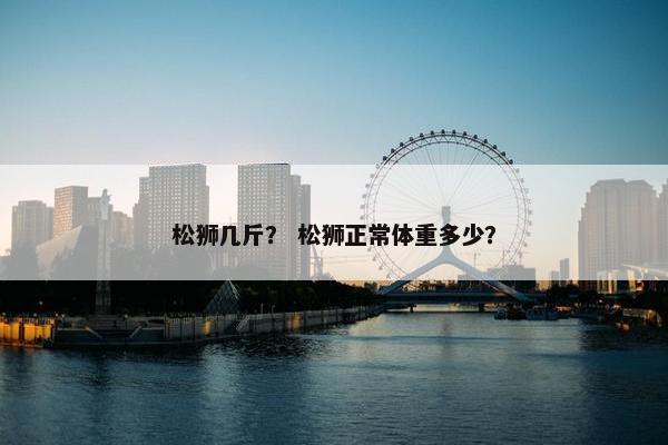 松狮几斤？ 松狮正常体重多少？