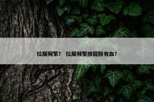 拉屎频繁？ 拉屎频繁擦屁股有血？