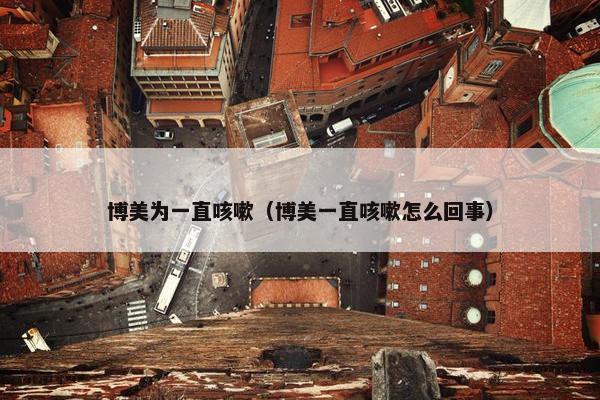 博美为一直咳嗽（博美一直咳嗽怎么回事）