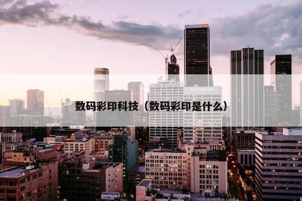 数码彩印科技（数码彩印是什么）