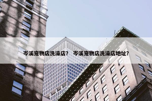 岑溪宠物店洗澡店？ 岑溪宠物店洗澡店地址？