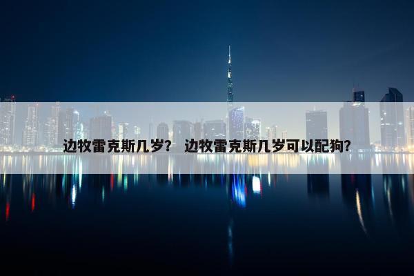 边牧雷克斯几岁？ 边牧雷克斯几岁可以配狗？