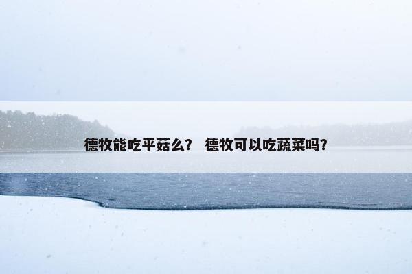 德牧能吃平菇么？ 德牧可以吃蔬菜吗？