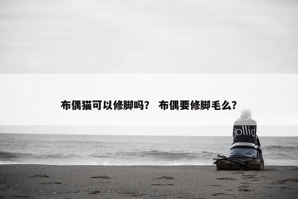布偶猫可以修脚吗？ 布偶要修脚毛么？