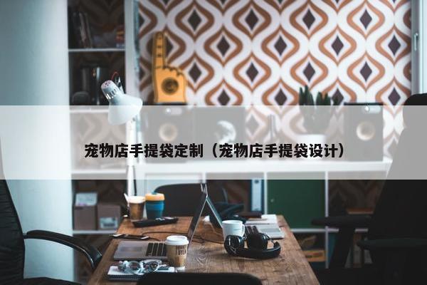 宠物店手提袋定制(宠物店手提袋设计)
