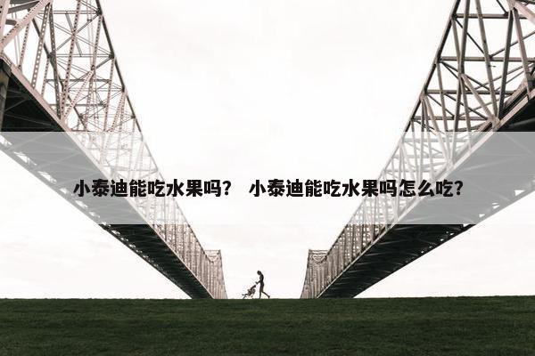 小泰迪能吃水果吗？ 小泰迪能吃水果吗怎么吃？