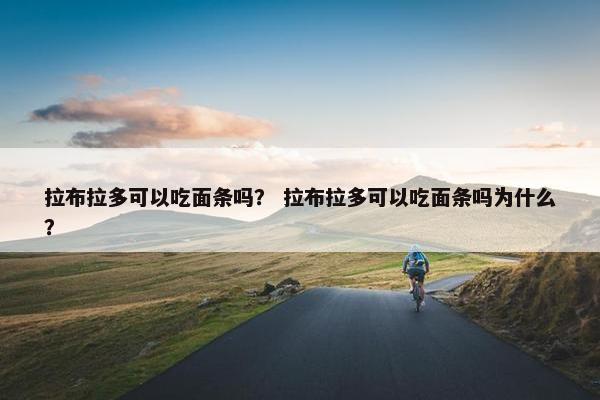 拉布拉多可以吃面条吗？ 拉布拉多可以吃面条吗为什么？
