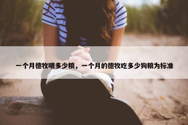 一个月德牧喂多少粮，一个月的德牧吃多少狗粮为标准