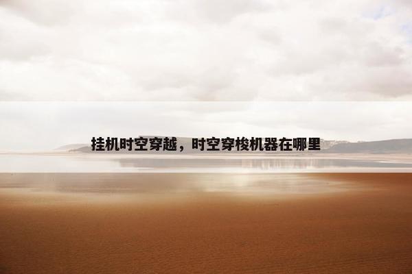 挂机时空穿越，时空穿梭机器在哪里