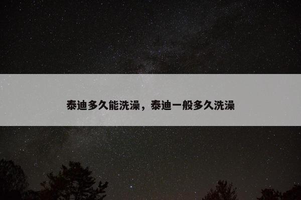 泰迪多久能洗澡，泰迪一般多久洗澡