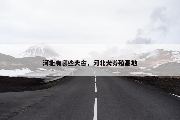 河北有哪些犬舍，河北犬养殖基地