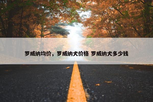 罗威纳均价，罗威纳犬价格 罗威纳犬多少钱