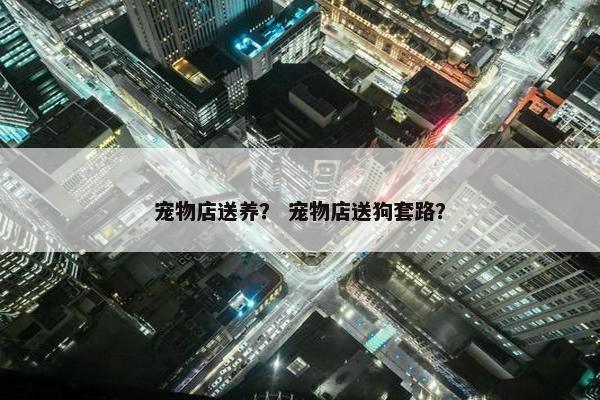 宠物店送养？ 宠物店送狗套路？