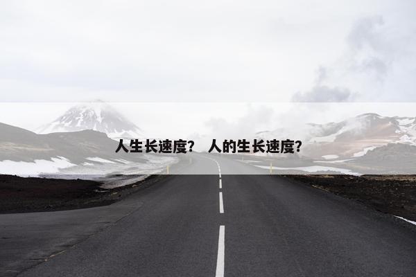 人生长速度？ 人的生长速度？