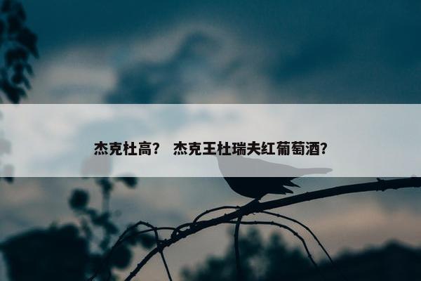 杰克杜高？ 杰克王杜瑞夫红葡萄酒？
