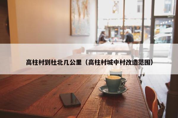 高柱村到杜北几公里（高柱村城中村改造范围）