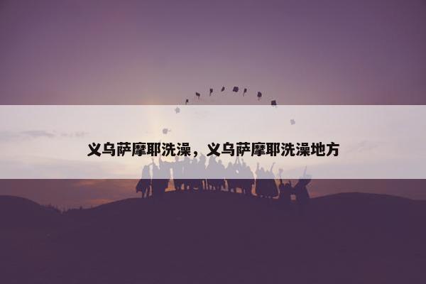 义乌萨摩耶洗澡，义乌萨摩耶洗澡地方