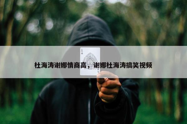 杜海涛谢娜情商高，谢娜杜海涛搞笑视频