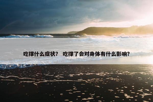 吃撑什么症状？ 吃撑了会对身体有什么影响？