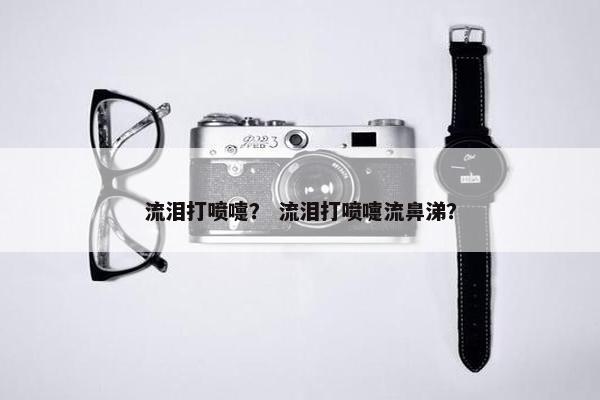 流泪打喷嚏? 流泪打喷嚏流鼻涕?