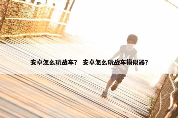 安卓怎么玩战车? 安卓怎么玩战车模拟器?