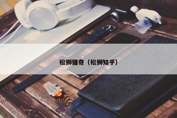 松狮猎奇（松狮知乎）