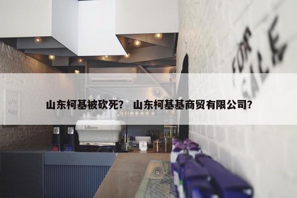 山东柯基被砍死？ 山东柯基基商贸有限公司？