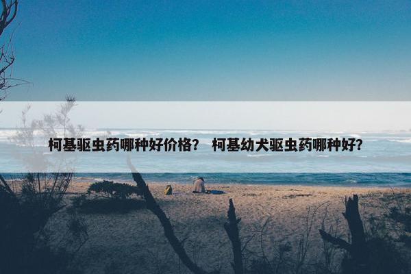 柯基驱虫药哪种好价格？ 柯基幼犬驱虫药哪种好？