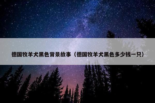 德国牧羊犬黑色背景故事（德国牧羊犬黑色多少钱一只）