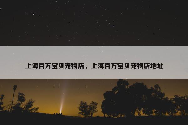 上海百万宝贝宠物店，上海百万宝贝宠物店地址