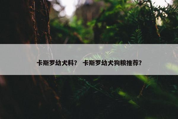 卡斯罗幼犬料？ 卡斯罗幼犬狗粮推荐？
