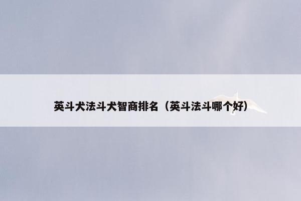 英斗犬法斗犬智商排名（英斗法斗哪个好）