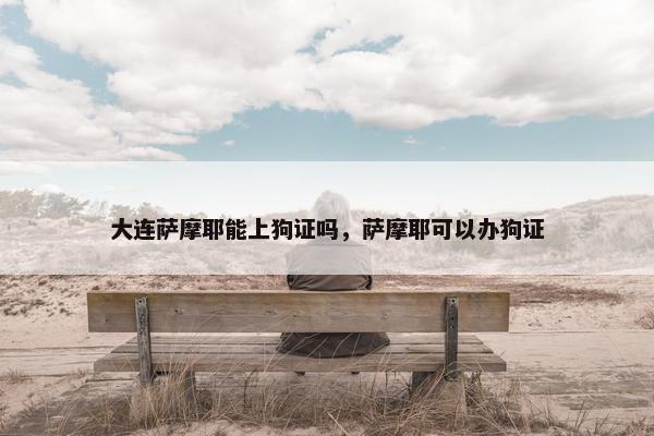 大连萨摩耶能上狗证吗，萨摩耶可以办狗证