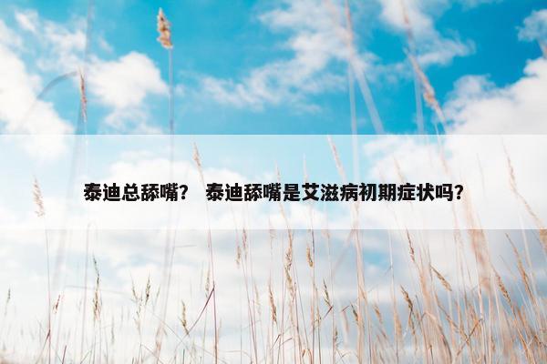 泰迪总舔嘴？ 泰迪舔嘴是艾滋病初期症状吗？