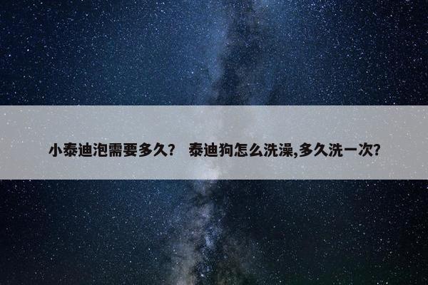 小泰迪泡需要多久？ 泰迪狗怎么洗澡,多久洗一次？