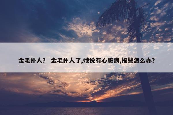 金毛扑人？ 金毛扑人了,她说有心脏病,报警怎么办？