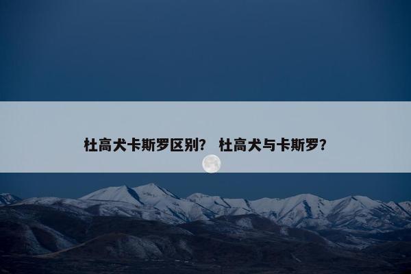 杜高犬卡斯罗区别？ 杜高犬与卡斯罗？