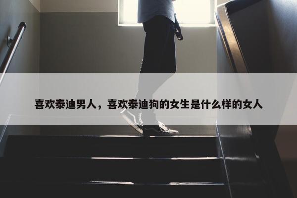 喜欢泰迪男人，喜欢泰迪狗的女生是什么样的女人